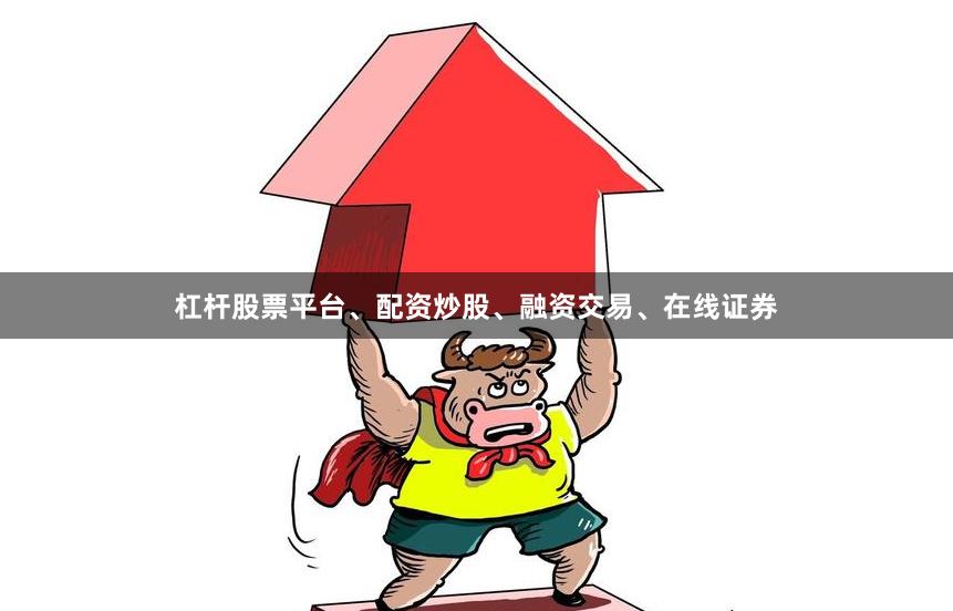 杠杆股票平台、配资炒股、融资交易、在线证券