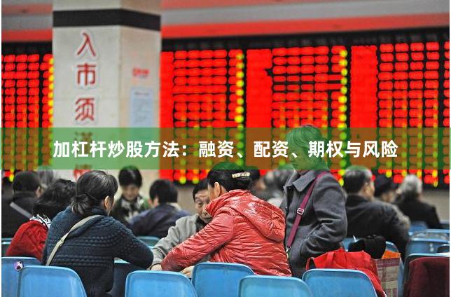 加杠杆炒股方法：融资、配资、期权与风险