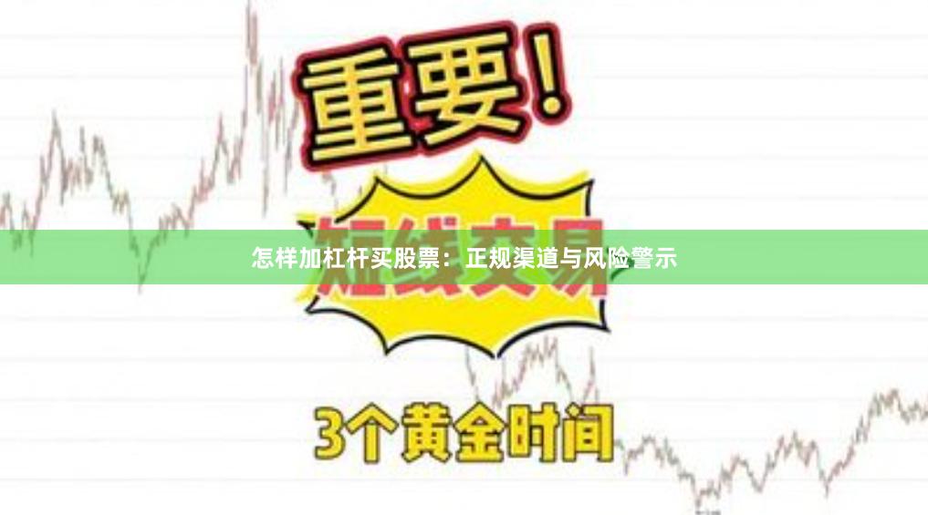怎样加杠杆买股票：正规渠道与风险警示