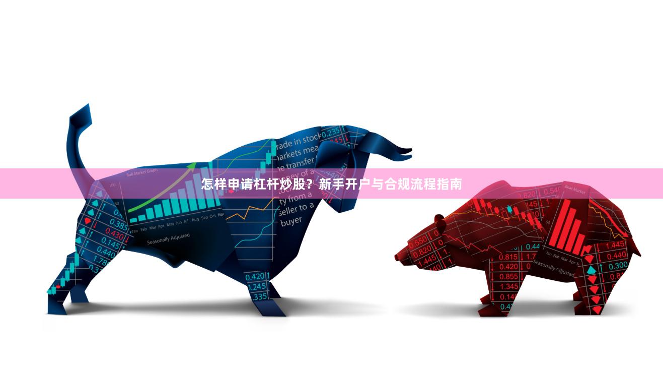 怎样申请杠杆炒股？新手开户与合规流程指南