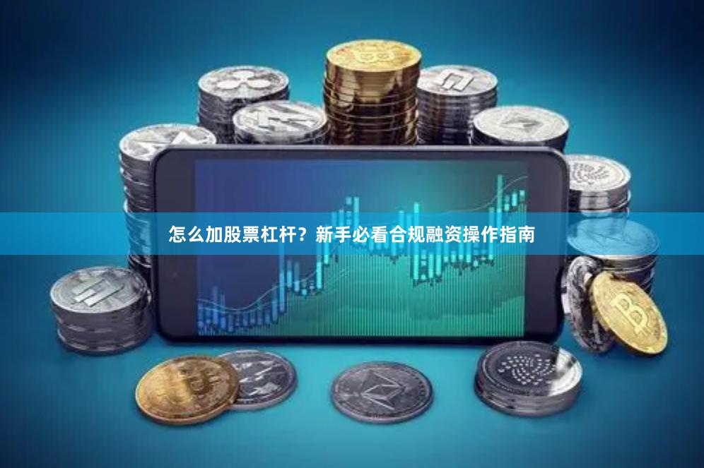 怎么加股票杠杆？新手必看合规融资操作指南