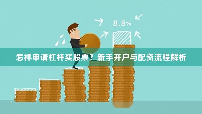 怎样申请杠杆买股票？新手开户与配资流程解析