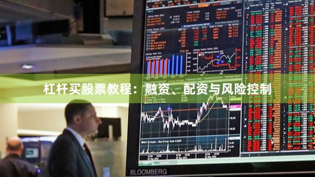 杠杆买股票教程：融资、配资与风险控制