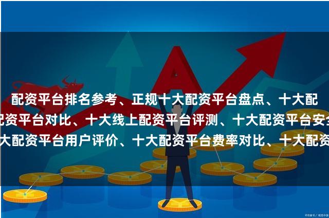 配资平台排名参考、正规十大配资平台盘点、十大配资平台推荐、十大炒股配资平台对比、十大线上配资平台评测、十大配资平台安全排行、十大配资平台用户评价、十大配资平台费率对比、十大配资平台实盘验证、十大配资平台新手指南