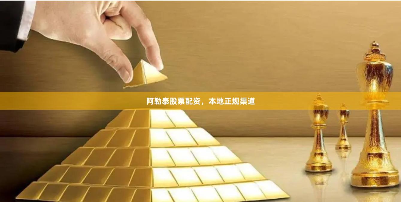 阿勒泰股票配资，本地正规渠道