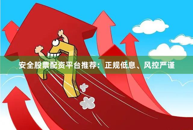 安全股票配资平台推荐：正规低息、风控严谨