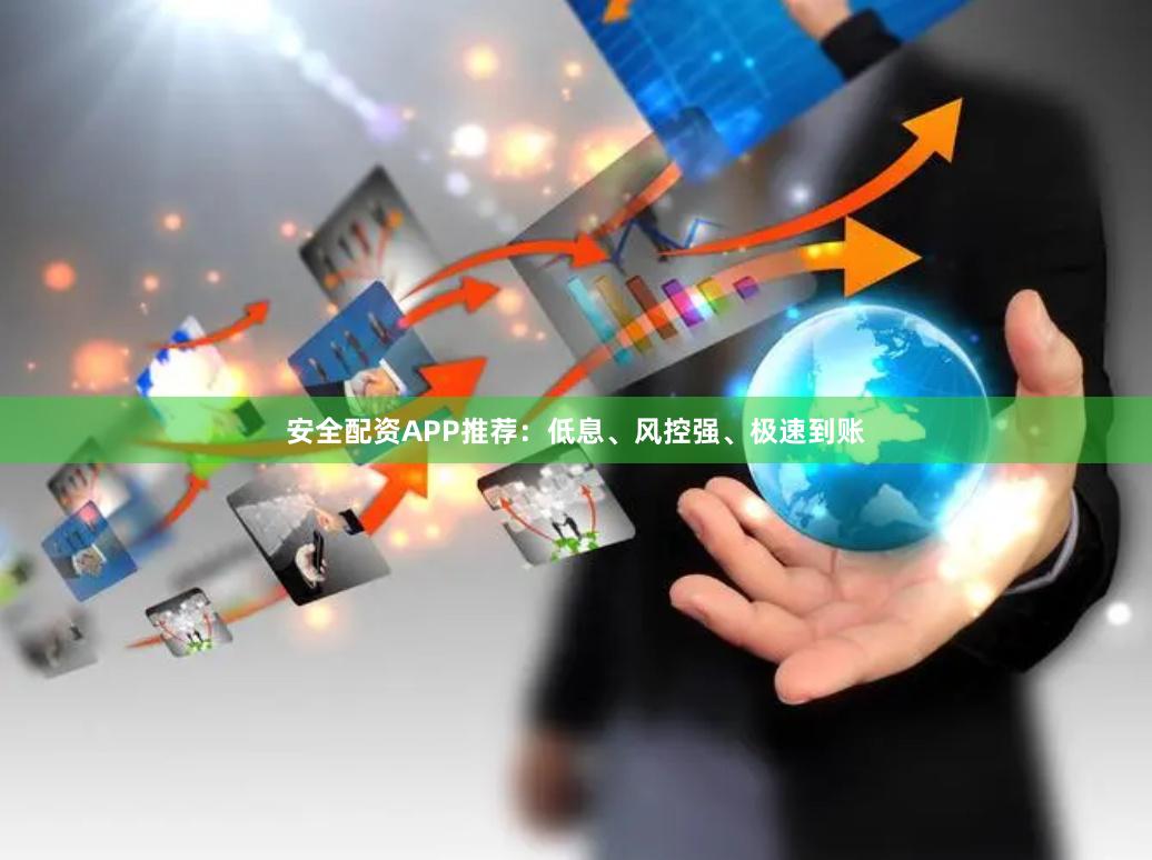 安全配资APP推荐：低息、风控强、极速到账