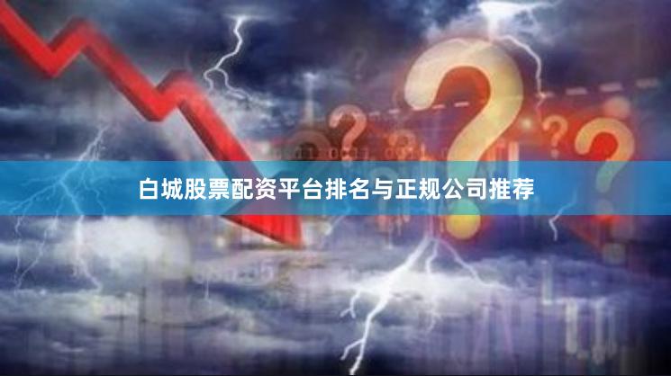 白城股票配资平台排名与正规公司推荐