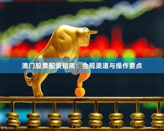澳门股票配资指南：合规渠道与操作要点