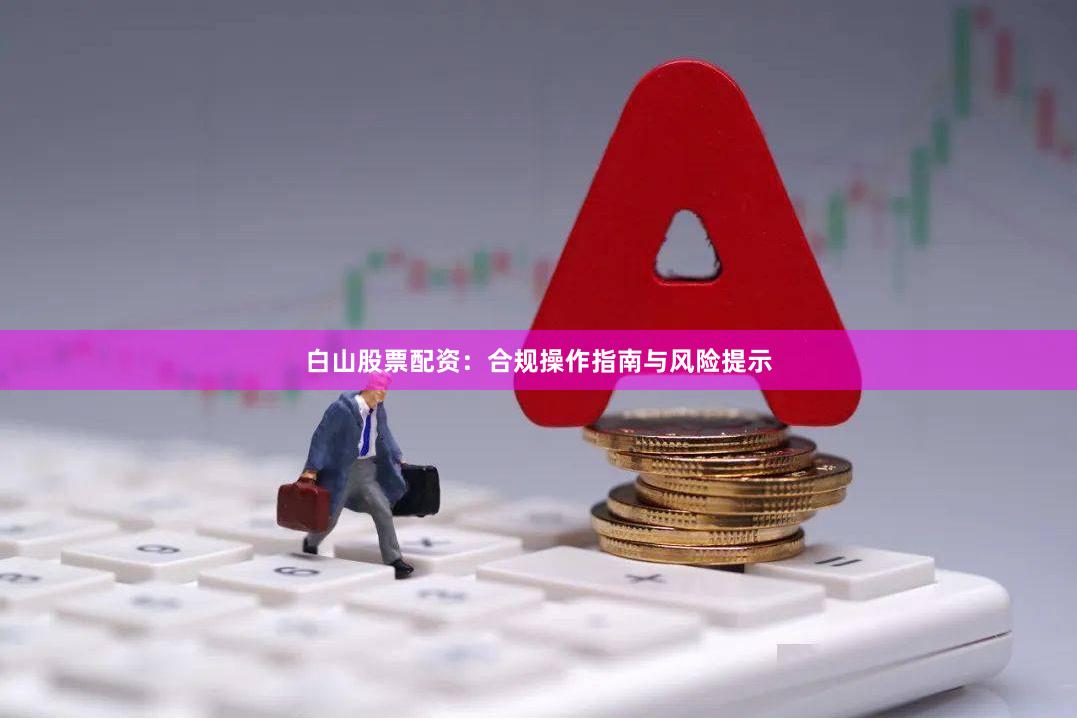 白山股票配资：合规操作指南与风险提示