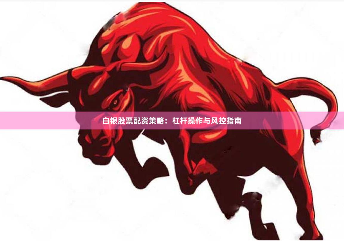 白银股票配资策略：杠杆操作与风控指南