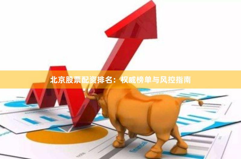 北京股票配资排名：权威榜单与风控指南