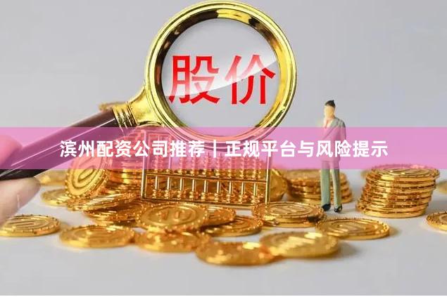 滨州配资公司推荐｜正规平台与风险提示
