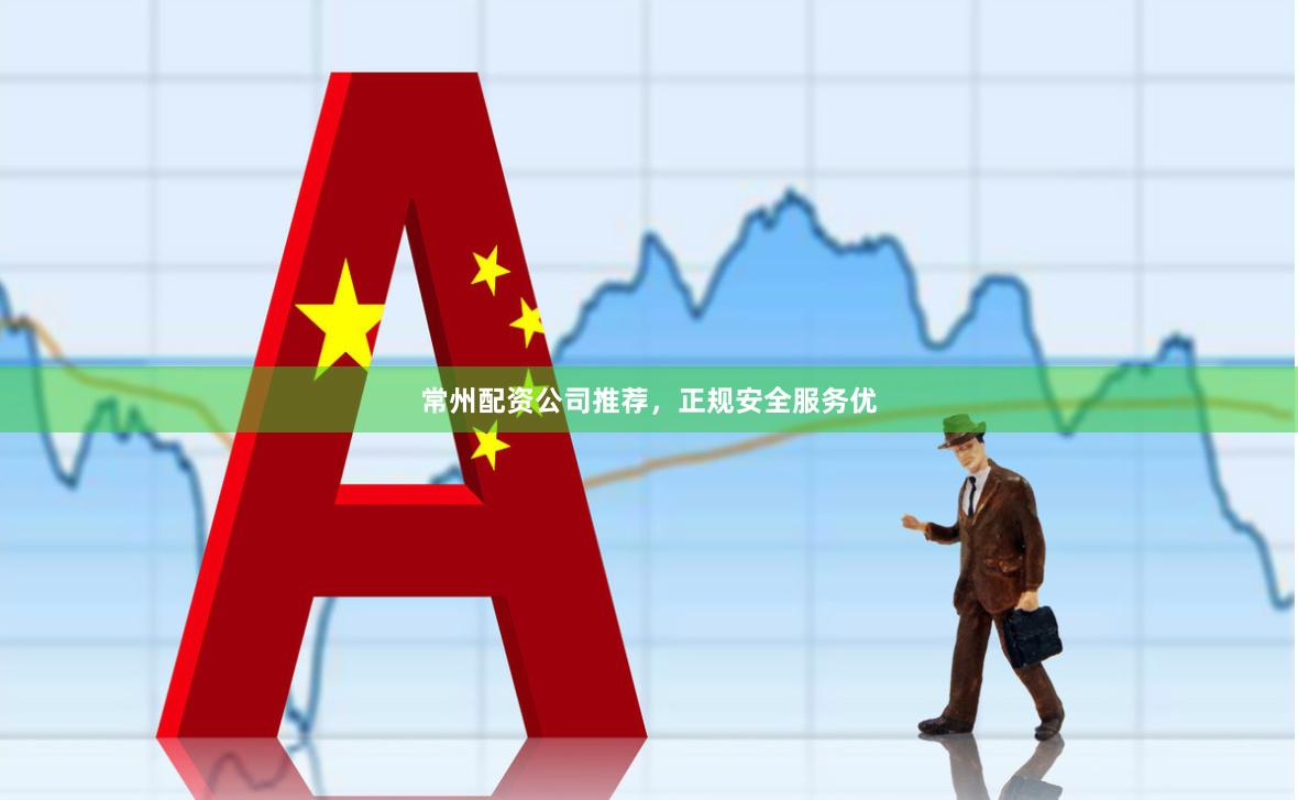 常州配资公司推荐，正规安全服务优