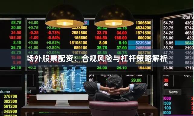 场外股票配资：合规风险与杠杆策略解析