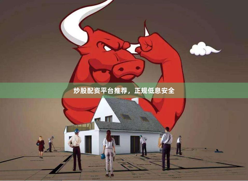 炒股配资平台推荐，正规低息安全