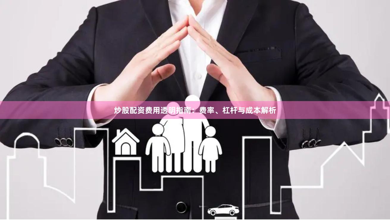 炒股配资费用透明指南：费率、杠杆与成本解析