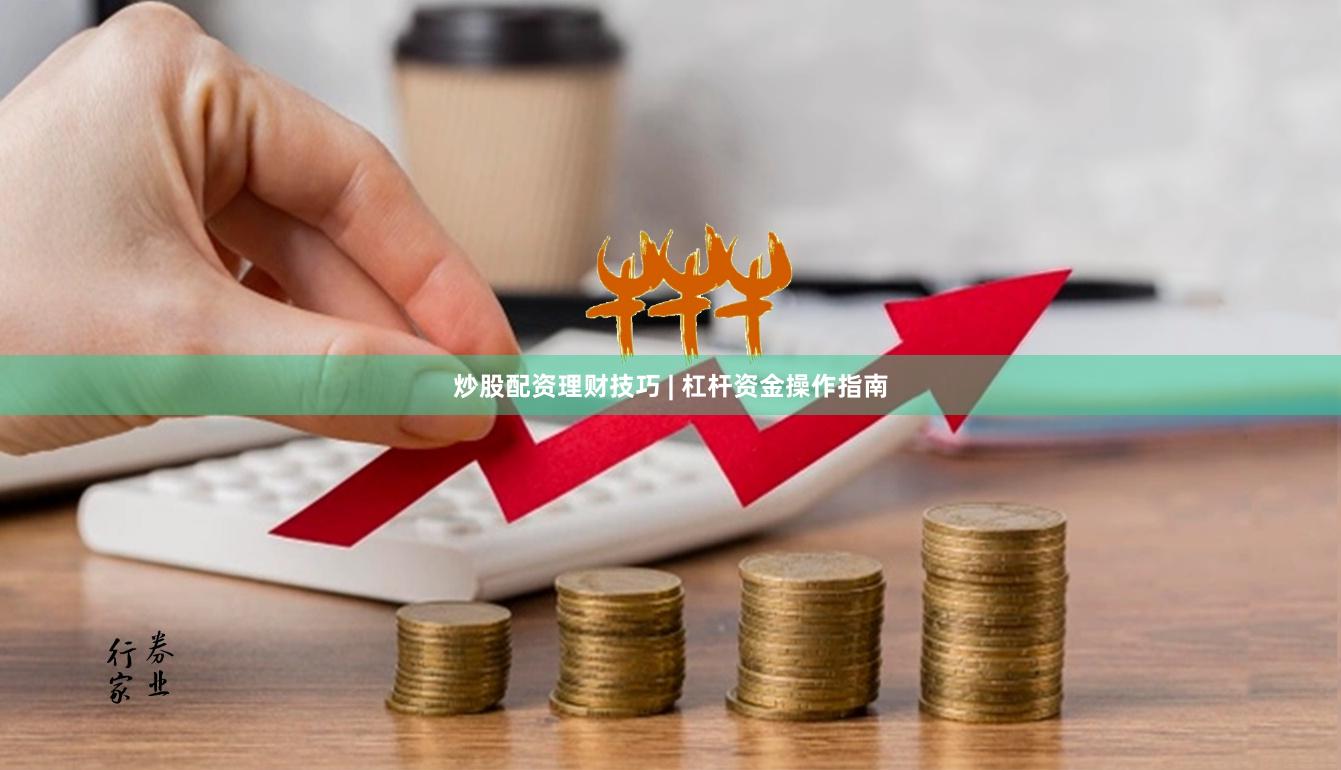 炒股配资理财技巧 | 杠杆资金操作指南
