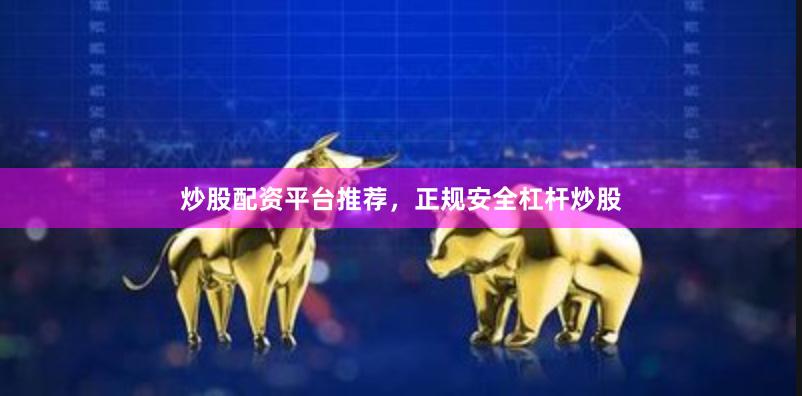 炒股配资平台推荐，正规安全杠杆炒股