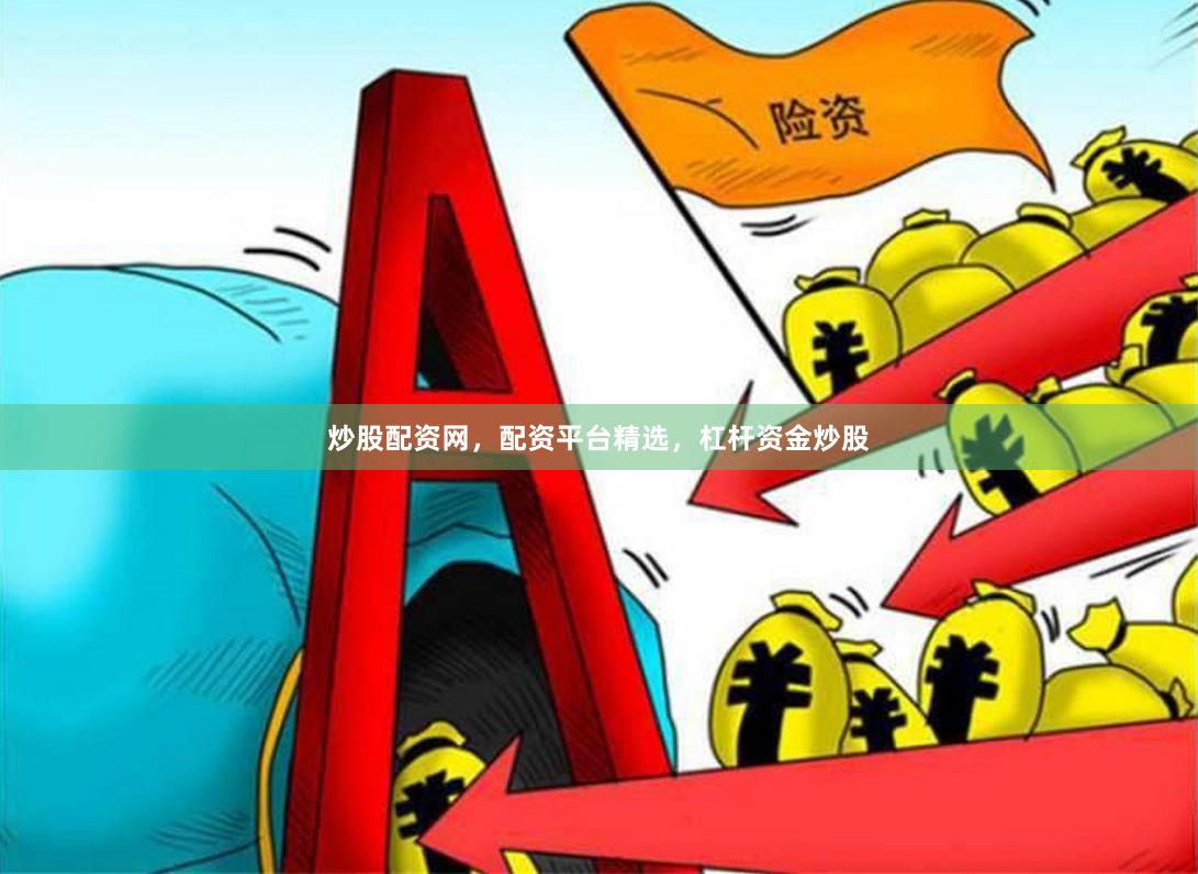 炒股配资网，配资平台精选，杠杆资金炒股