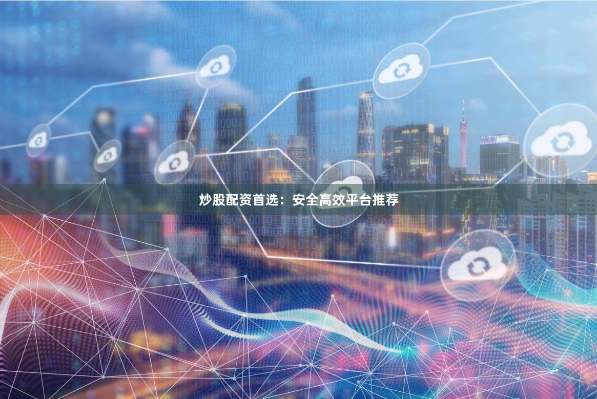 炒股配资首选：安全高效平台推荐