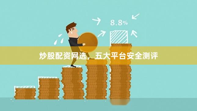 炒股配资网选，五大平台安全测评