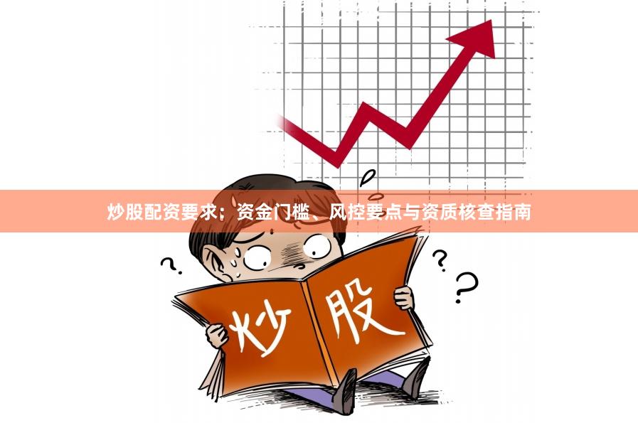 炒股配资要求：资金门槛、风控要点与资质核查指南