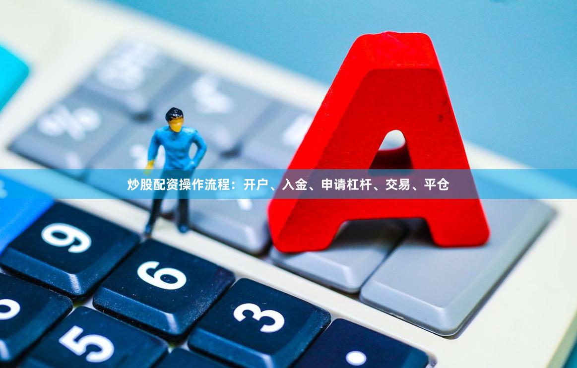 炒股配资操作流程：开户、入金、申请杠杆、交易、平仓