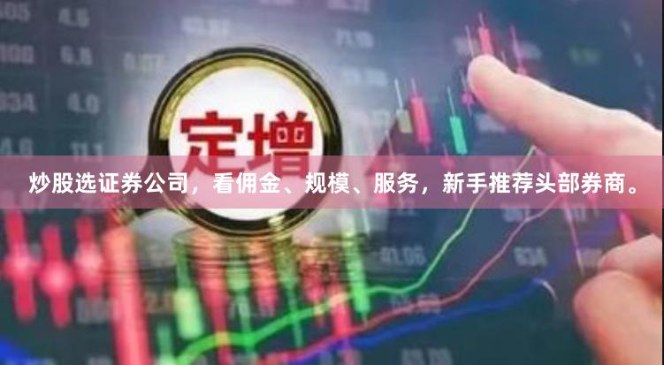 炒股选证券公司，看佣金、规模、服务，新手推荐头部券商。