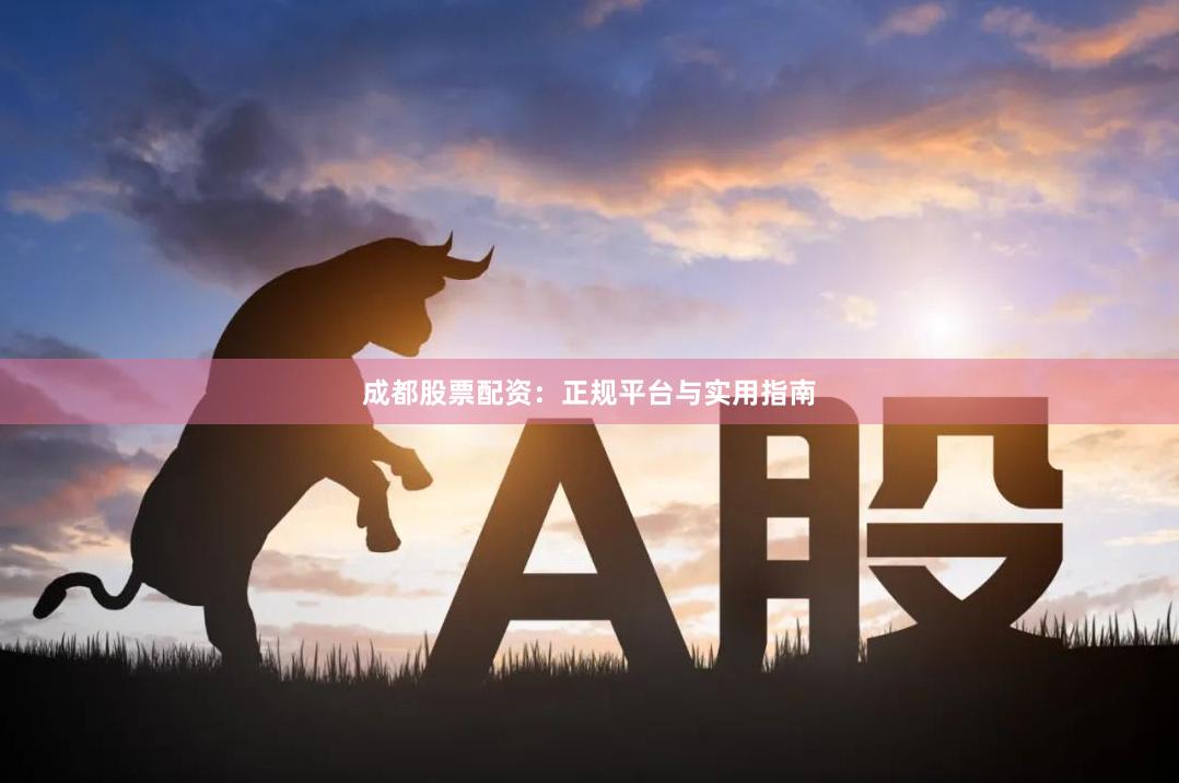 成都股票配资：正规平台与实用指南