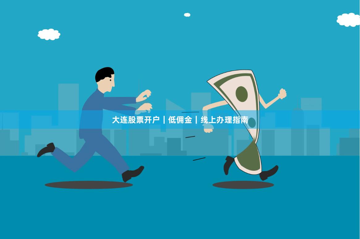 大连股票开户｜低佣金｜线上办理指南