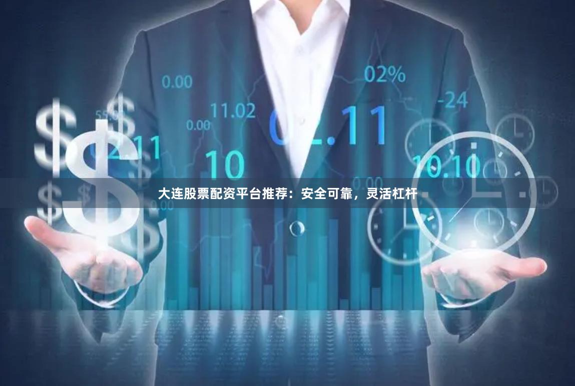 大连股票配资平台推荐：安全可靠，灵活杠杆