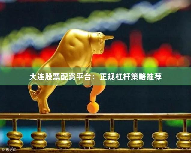 大连股票配资平台：正规杠杆策略推荐