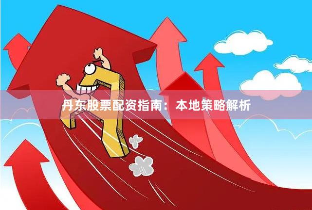丹东股票配资指南：本地策略解析