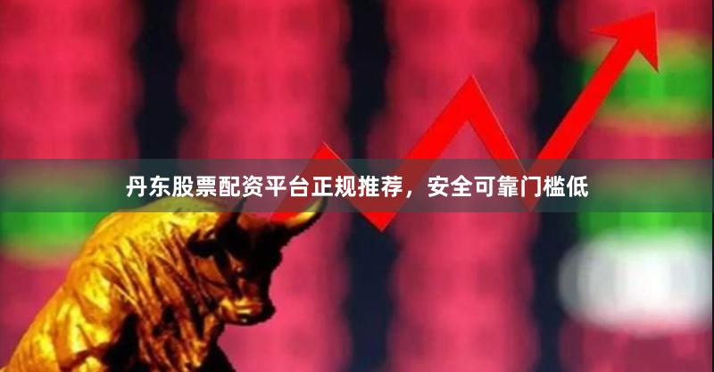 丹东股票配资平台正规推荐，安全可靠门槛低