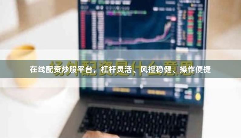 在线配资炒股平台，杠杆灵活、风控稳健、操作便捷
