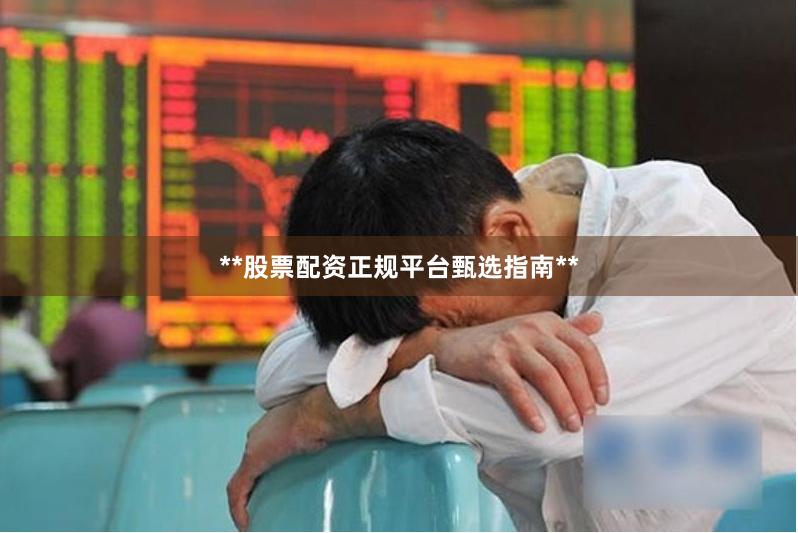 **股票配资正规平台甄选指南**