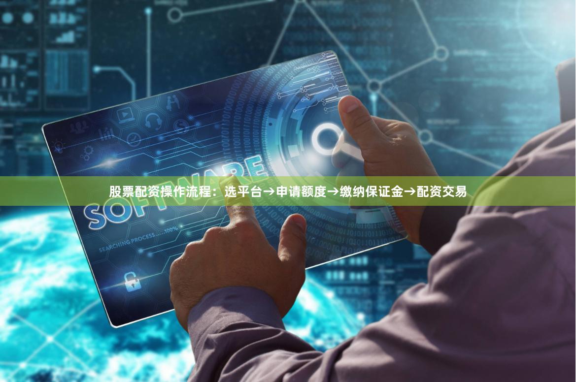 股票配资操作流程：选平台→申请额度→缴纳保证金→配资交易