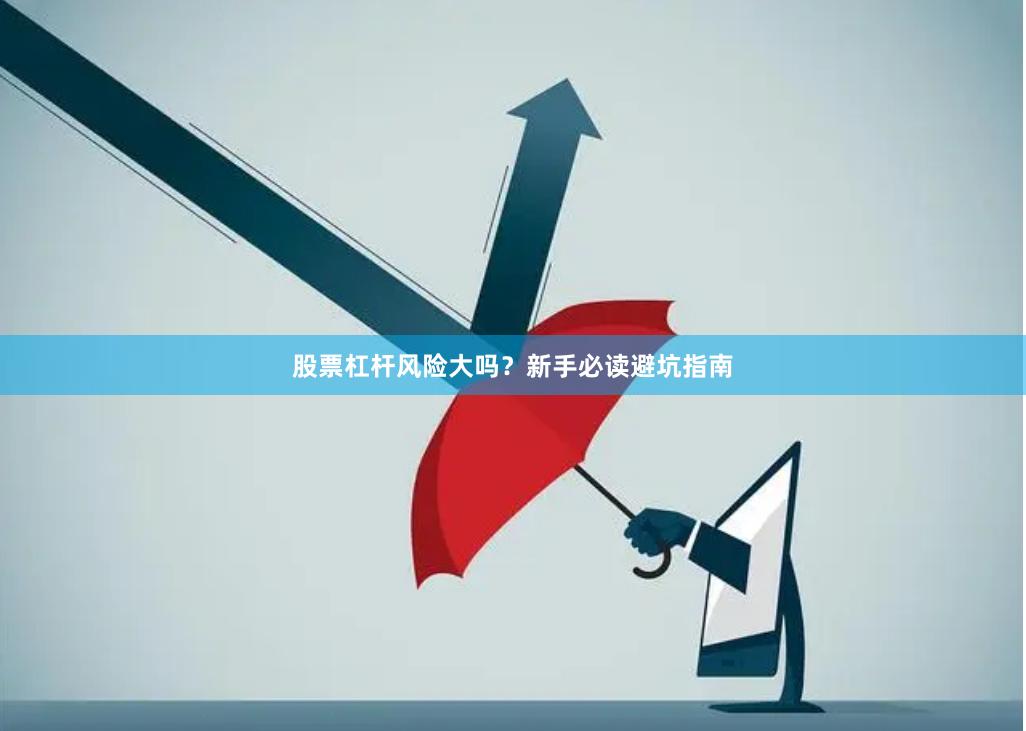 股票杠杆风险大吗？新手必读避坑指南