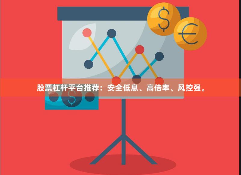 股票杠杆平台推荐：安全低息、高倍率、风控强。