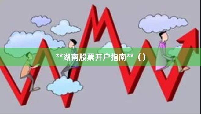 **湖南股票开户指南**（）