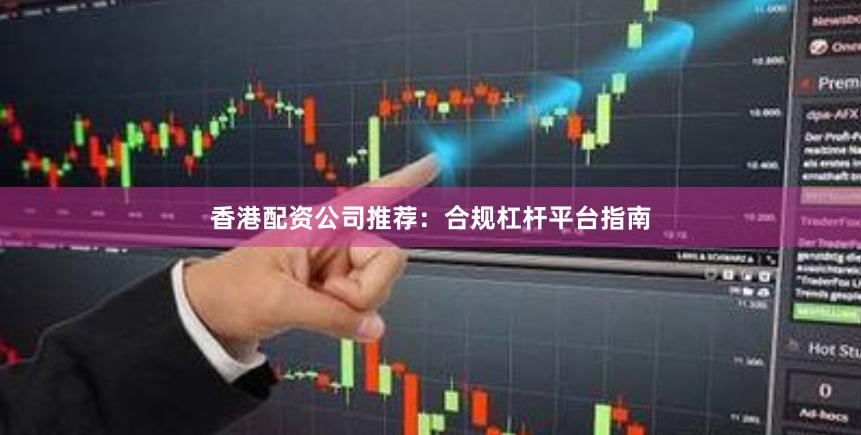 香港配资公司推荐：合规杠杆平台指南