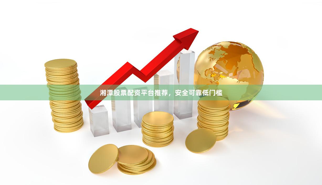 湘潭股票配资平台推荐，安全可靠低门槛