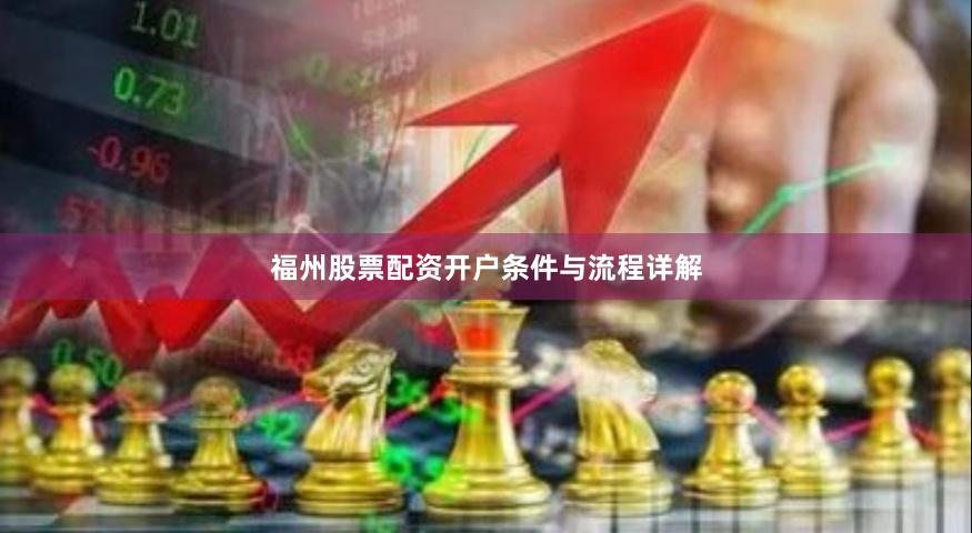 福州股票配资开户条件与流程详解