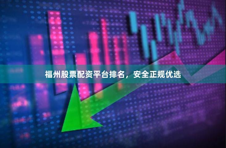 福州股票配资平台排名，安全正规优选