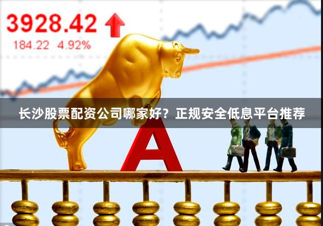 长沙股票配资公司哪家好？正规安全低息平台推荐