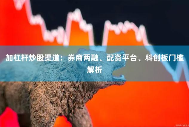 加杠杆炒股渠道：券商两融、配资平台、科创板门槛解析