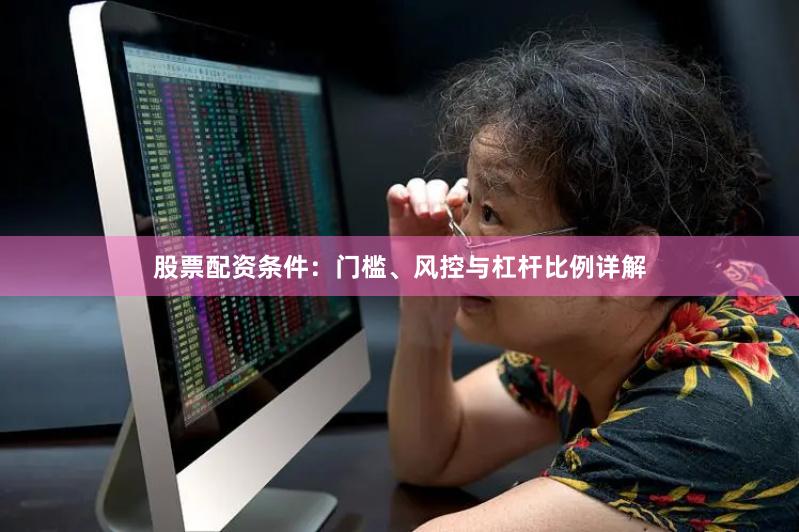 股票配资条件：门槛、风控与杠杆比例详解