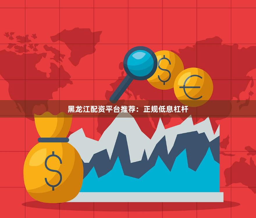 黑龙江配资平台推荐：正规低息杠杆