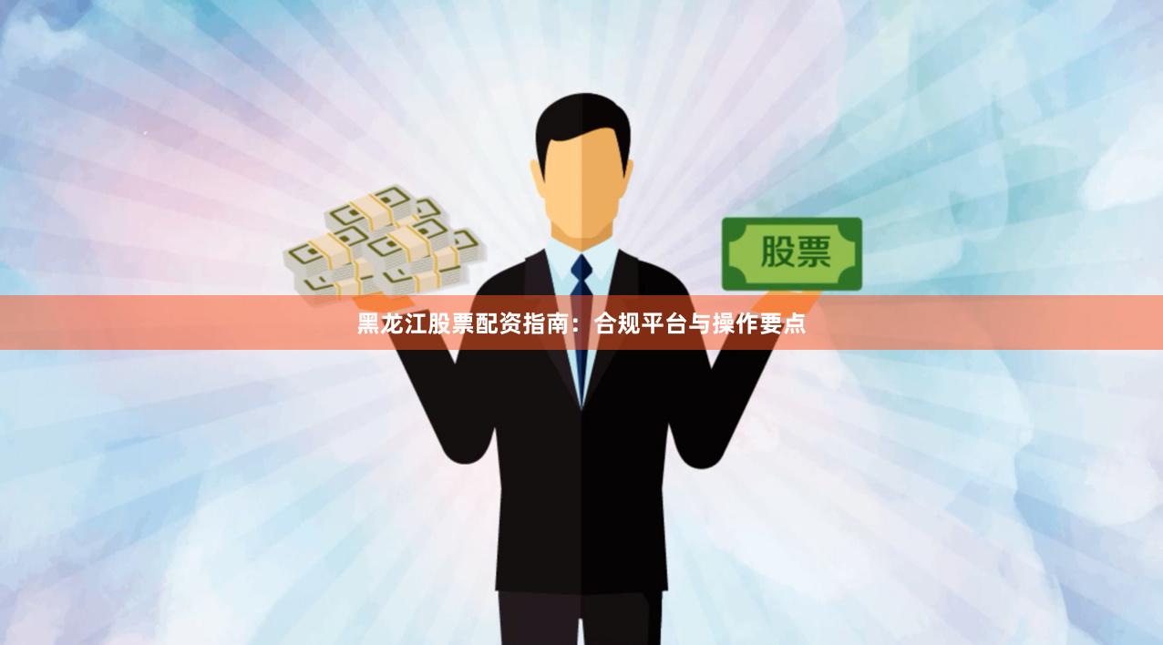 黑龙江股票配资指南：合规平台与操作要点